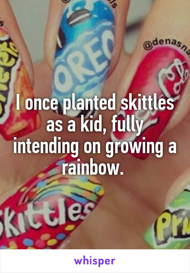 I once planted skittles as a kid, fully intending on growing a rainbow. 