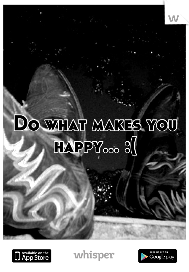 Do what makes you happy... :(