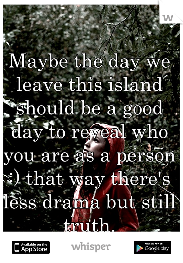 Maybe the day we leave this island should be a good day to reveal who you are as a person :) that way there's less drama but still truth.
