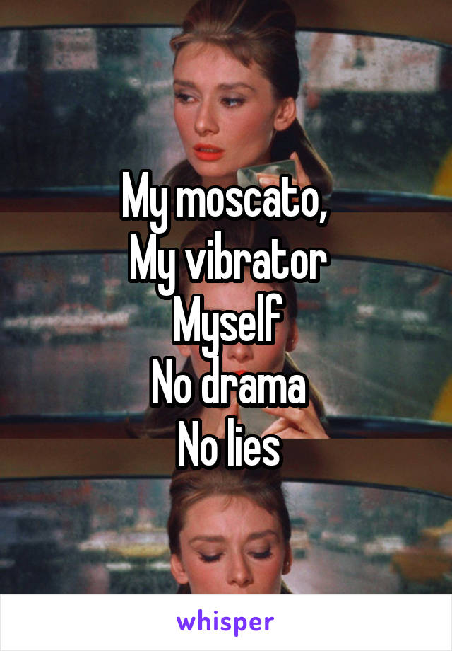 My moscato, 
My vibrator
Myself
No drama
No lies