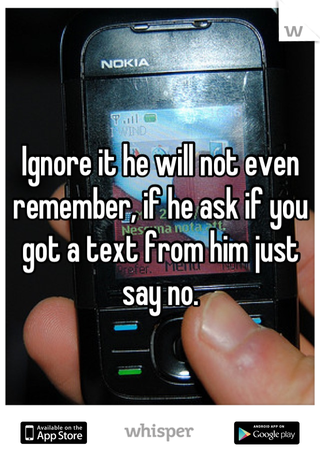 Ignore it he will not even remember, if he ask if you got a text from him just say no.