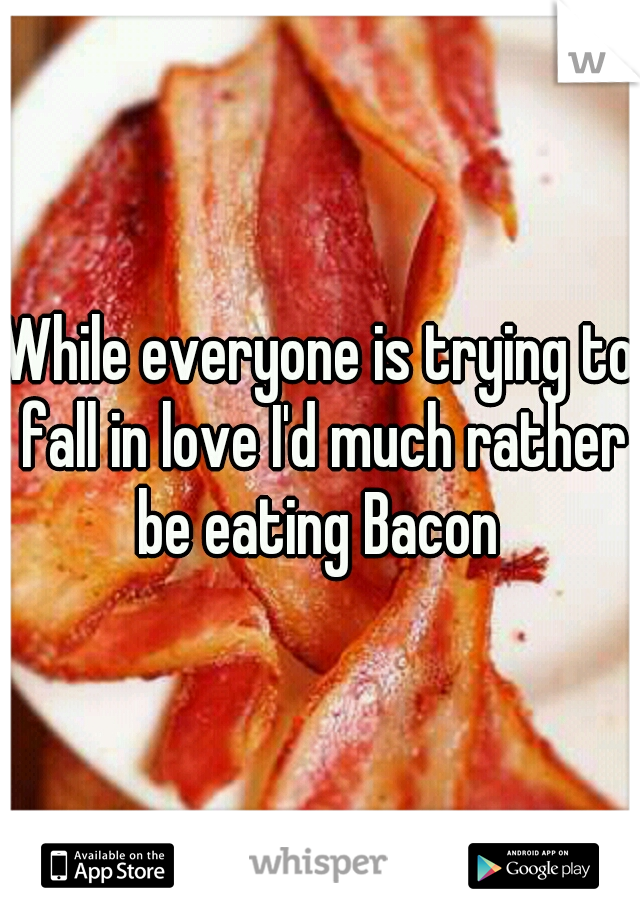 While everyone is trying to fall in love I'd much rather be eating Bacon 