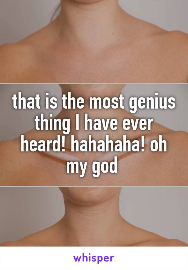 that is the most genius thing I have ever heard! hahahaha! oh my god 