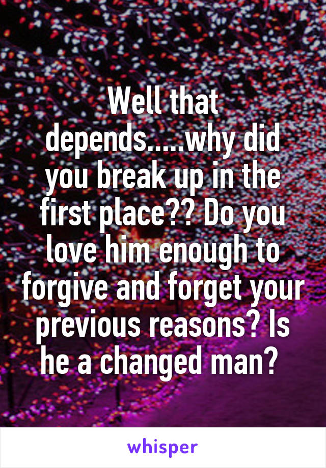 Well that depends.....why did you break up in the first place?? Do you love him enough to forgive and forget your previous reasons? Is he a changed man? 