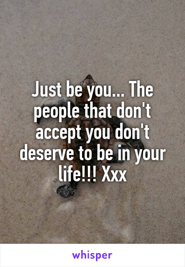 Just be you... The people that don't accept you don't deserve to be in your life!!! Xxx