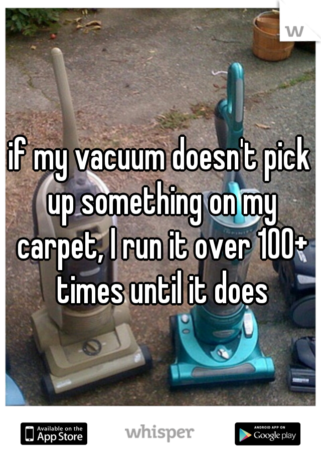 if my vacuum doesn't pick up something on my carpet, I run it over 100+ times until it does