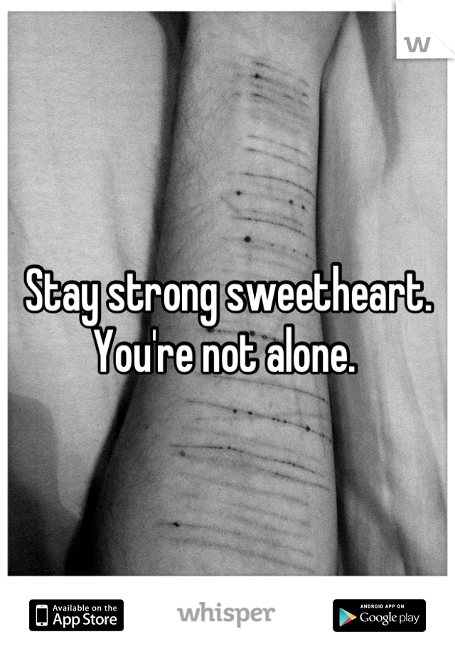 Stay strong sweetheart. You're not alone. 