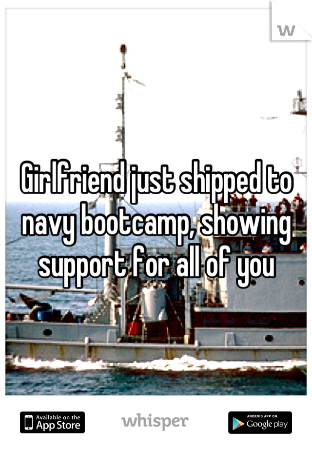 Girlfriend just shipped to navy bootcamp, showing support for all of you