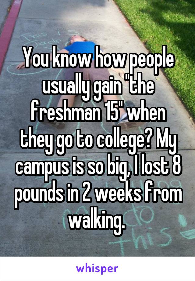 You know how people usually gain "the freshman 15" when they go to college? My campus is so big, I lost 8 pounds in 2 weeks from walking. 
