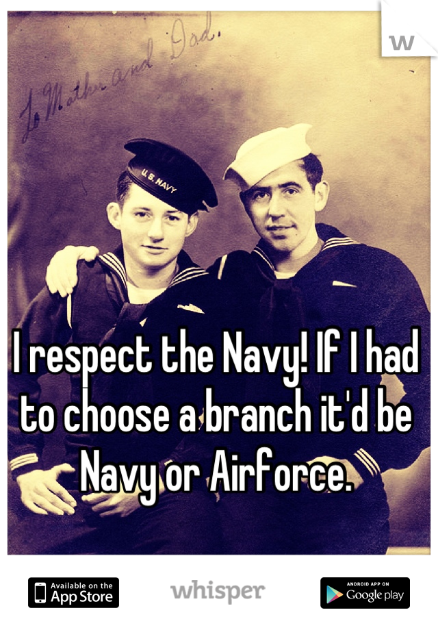 I respect the Navy! If I had to choose a branch it'd be Navy or Airforce.