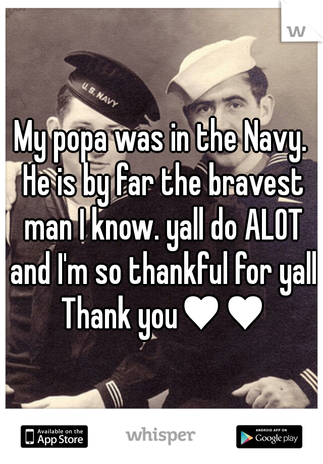 My popa was in the Navy. He is by far the bravest man I know. yall do ALOT and I'm so thankful for yall Thank you♥♥