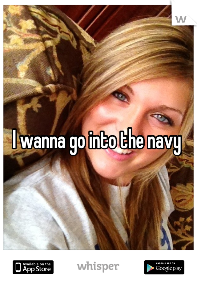 I wanna go into the navy 