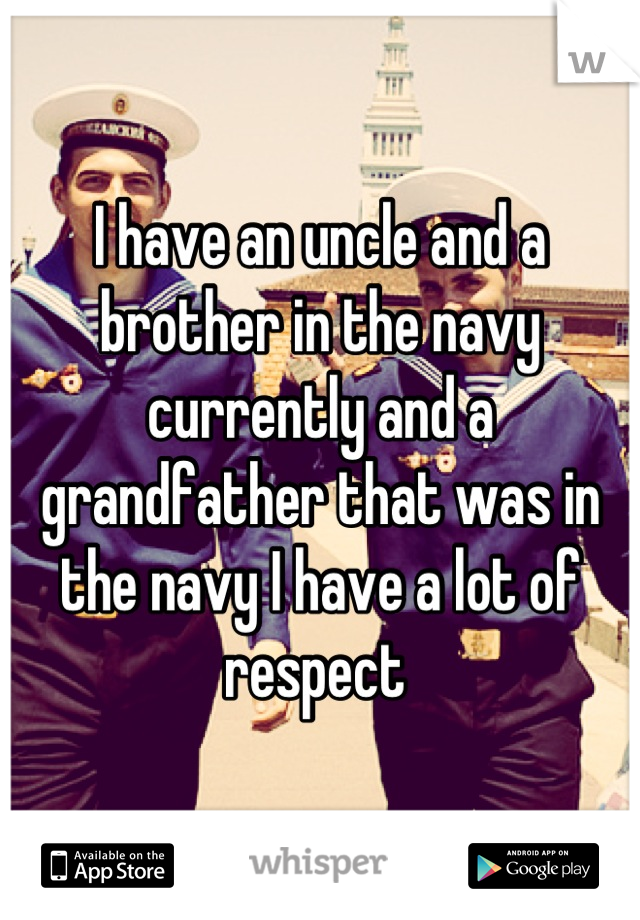 I have an uncle and a brother in the navy currently and a grandfather that was in the navy I have a lot of respect 