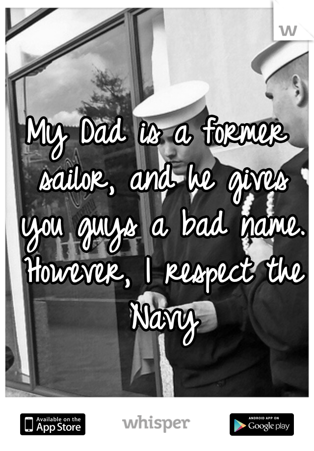 My Dad is a former sailor, and he gives you guys a bad name. However, I respect the Navy