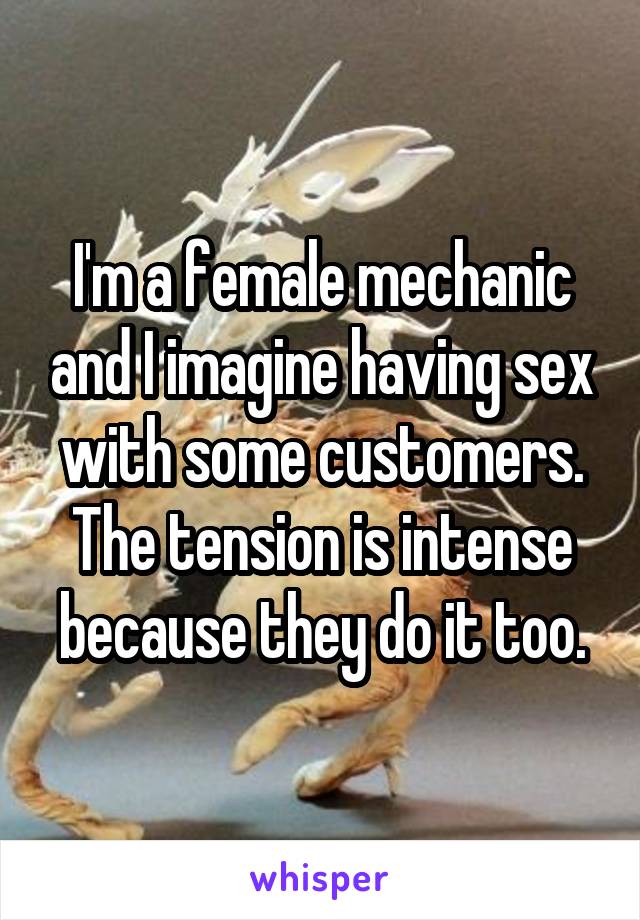 I'm a female mechanic and I imagine having sex with some customers. The tension is intense because they do it too.