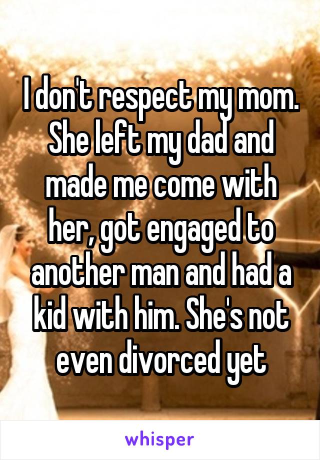 I don't respect my mom. She left my dad and made me come with her, got engaged to another man and had a kid with him. She's not even divorced yet