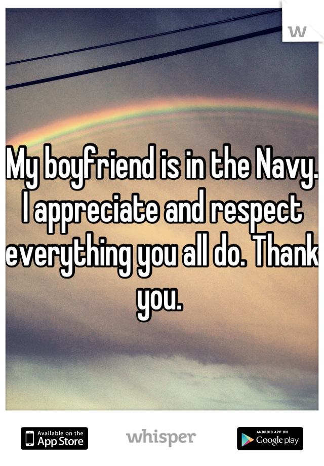 My boyfriend is in the Navy. I appreciate and respect everything you all do. Thank you. 