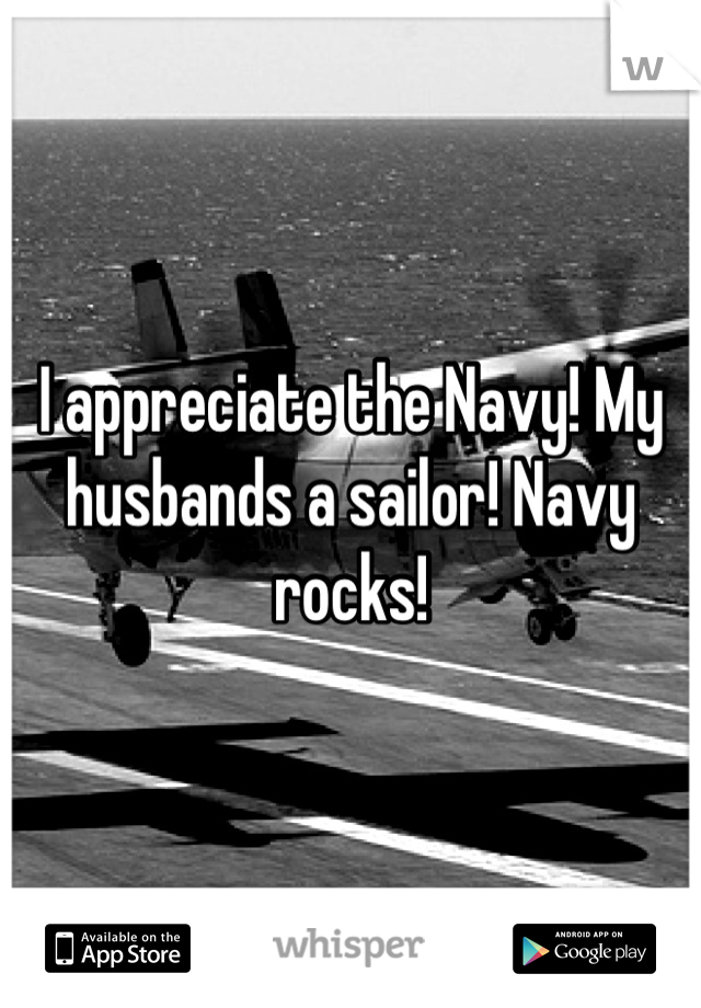 I appreciate the Navy! My husbands a sailor! Navy rocks!