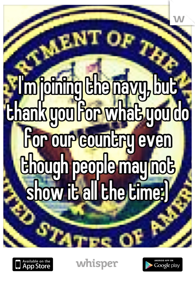 I'm joining the navy, but thank you for what you do for our country even though people may not show it all the time:)