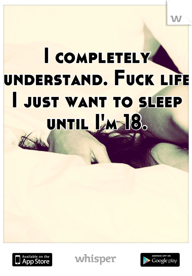I completely understand. Fuck life I just want to sleep until I'm 18.