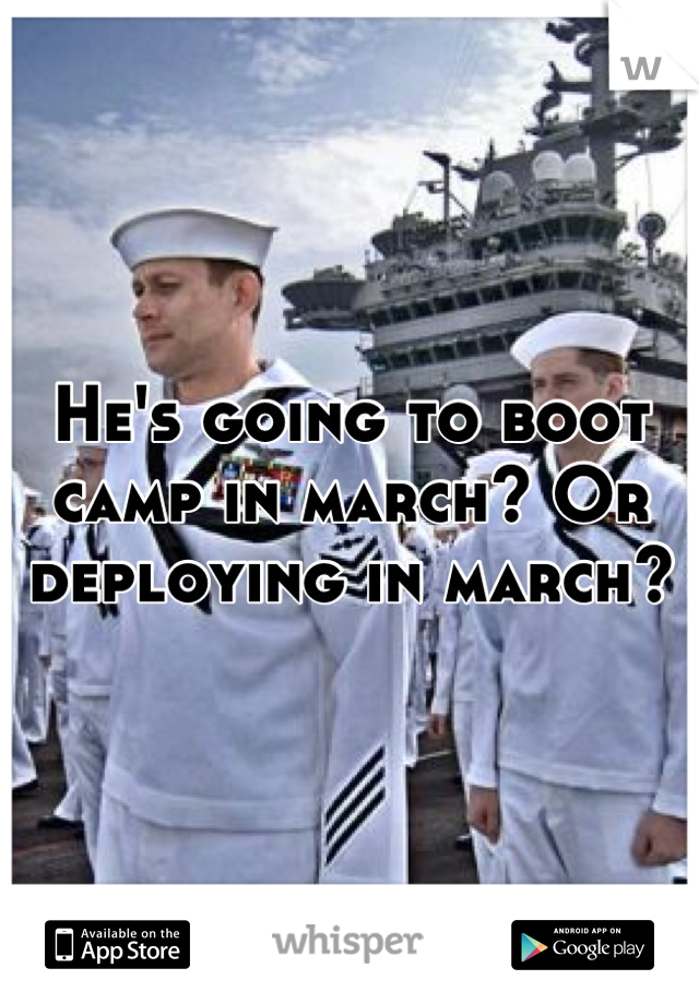 He's going to boot camp in march? Or deploying in march?