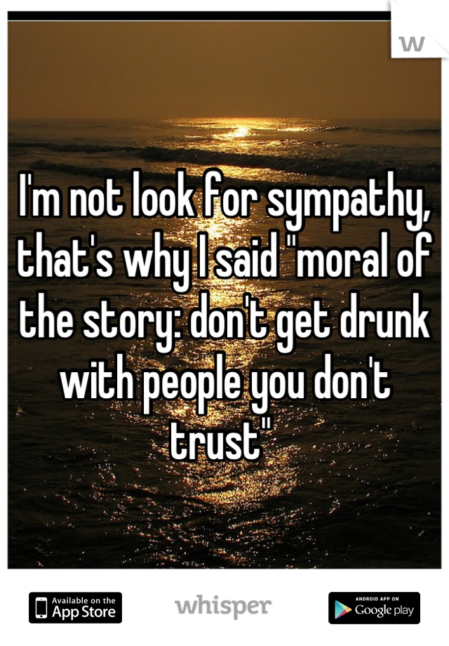 I'm not look for sympathy, that's why I said "moral of the story: don't get drunk with people you don't trust" 