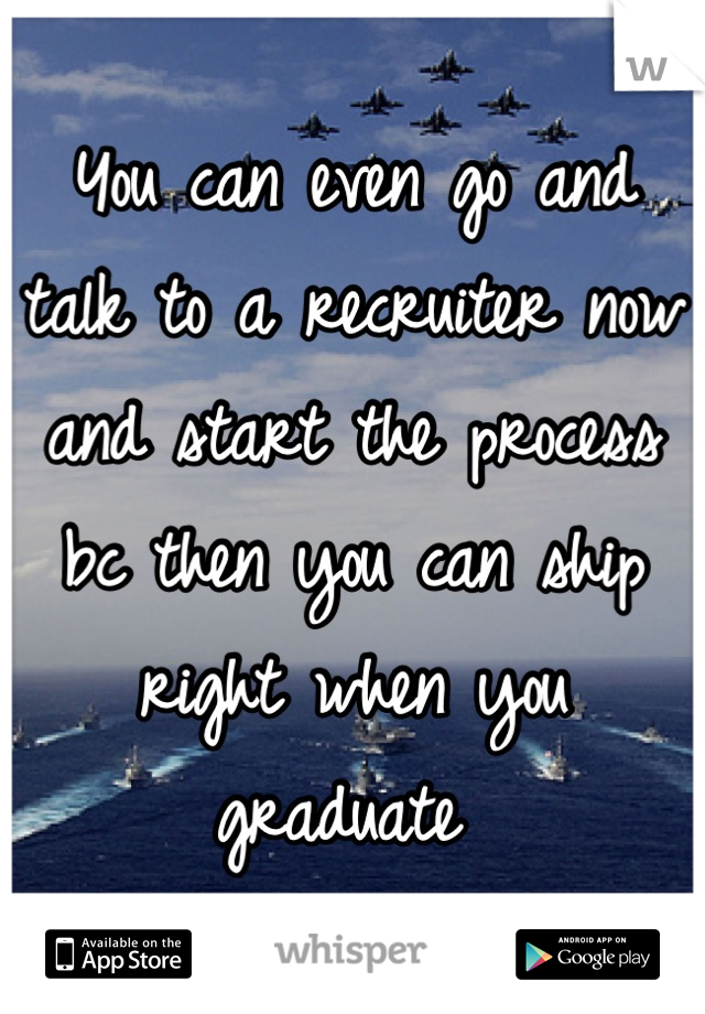 You can even go and talk to a recruiter now and start the process bc then you can ship right when you graduate 