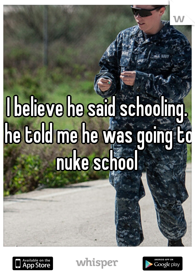 I believe he said schooling. he told me he was going to nuke school 