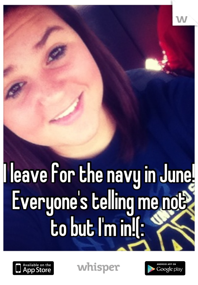 I leave for the navy in June! Everyone's telling me not to but I'm in!(: 