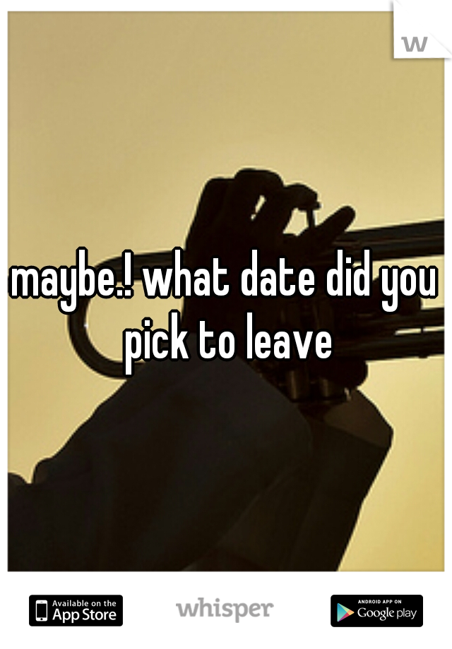 maybe.! what date did you pick to leave