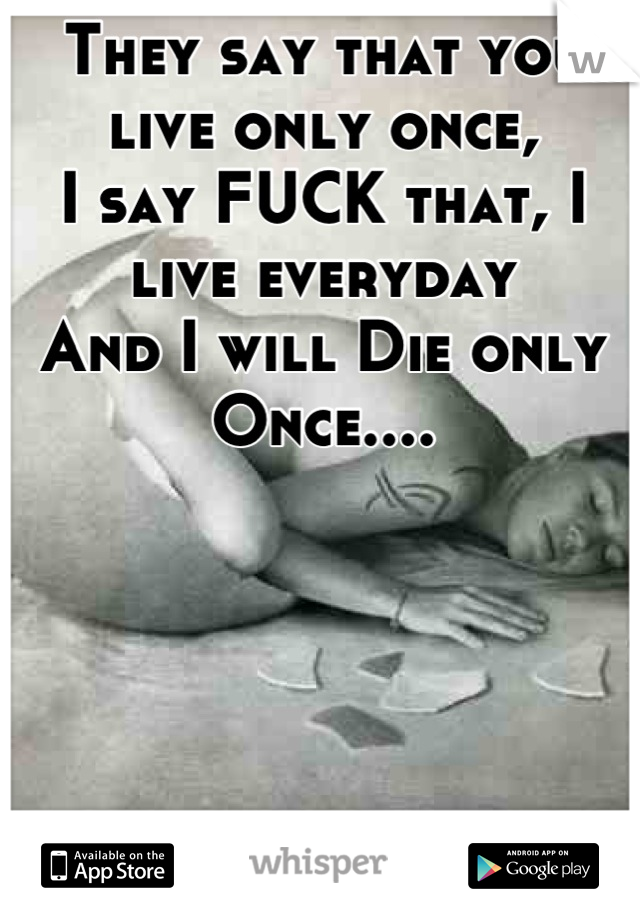 They say that you live only once,
I say FUCK that, I live everyday 
And I will Die only Once....