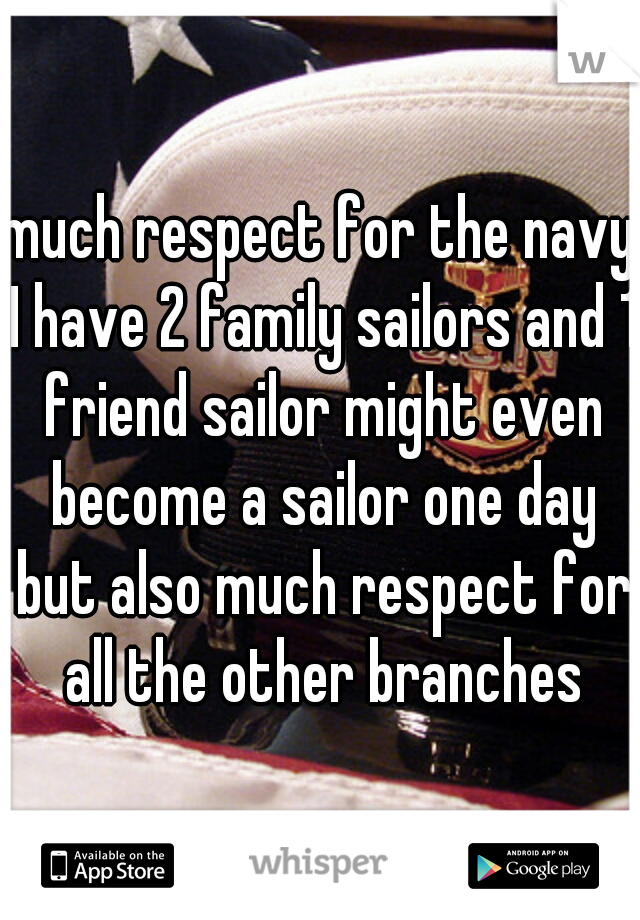 much respect for the navy I have 2 family sailors and 1 friend sailor might even become a sailor one day but also much respect for all the other branches