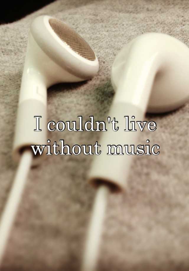 I couldn't live without music