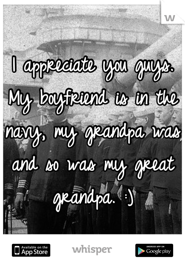 I appreciate you guys. My boyfriend is in the navy, my grandpa was and so was my great grandpa. :)