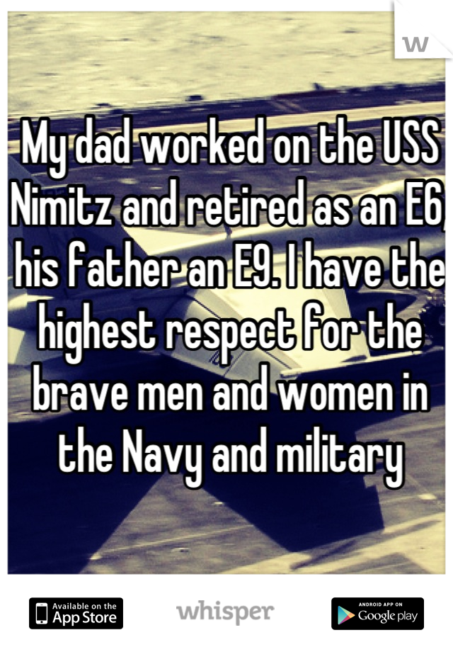 My dad worked on the USS Nimitz and retired as an E6, his father an E9. I have the highest respect for the brave men and women in the Navy and military