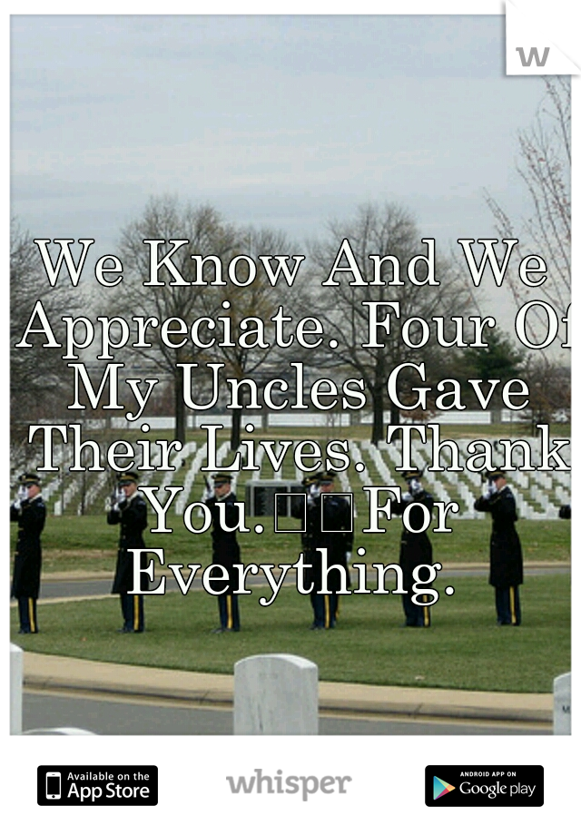 We Know And We Appreciate. Four Of My Uncles Gave Their Lives. Thank You.

For Everything. 