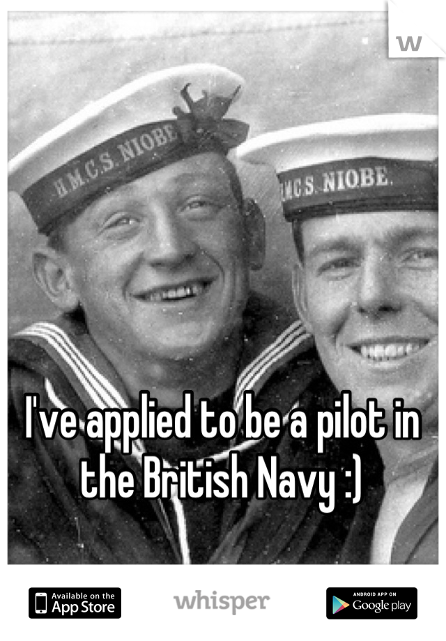 I've applied to be a pilot in the British Navy :)