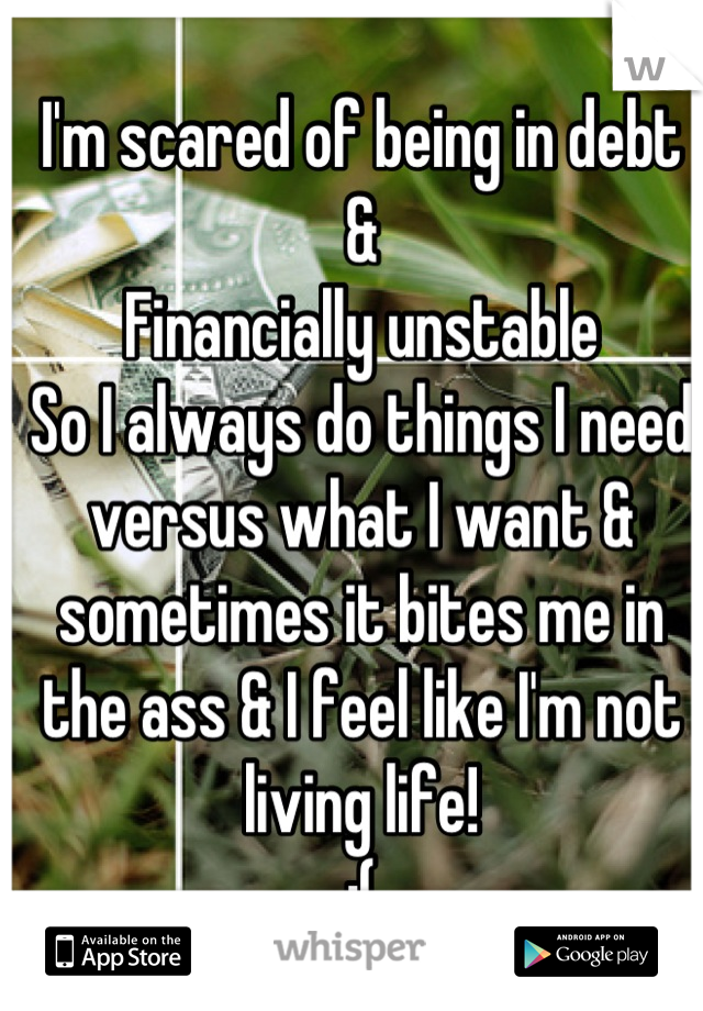 I'm scared of being in debt &
Financially unstable 
So I always do things I need versus what I want & sometimes it bites me in the ass & I feel like I'm not living life! 
;(