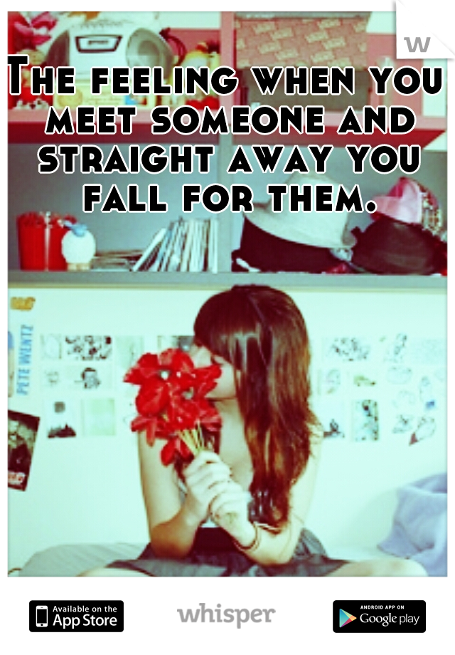The feeling when you meet someone and straight away you fall for them.