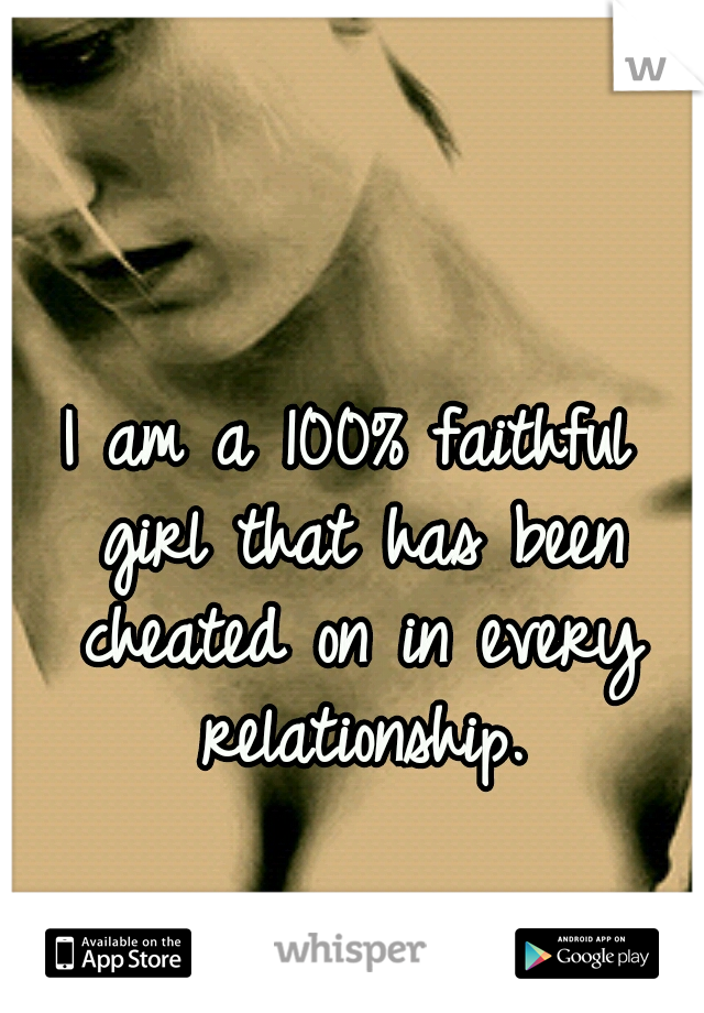 I am a 100% faithful girl that has been cheated on in every relationship.