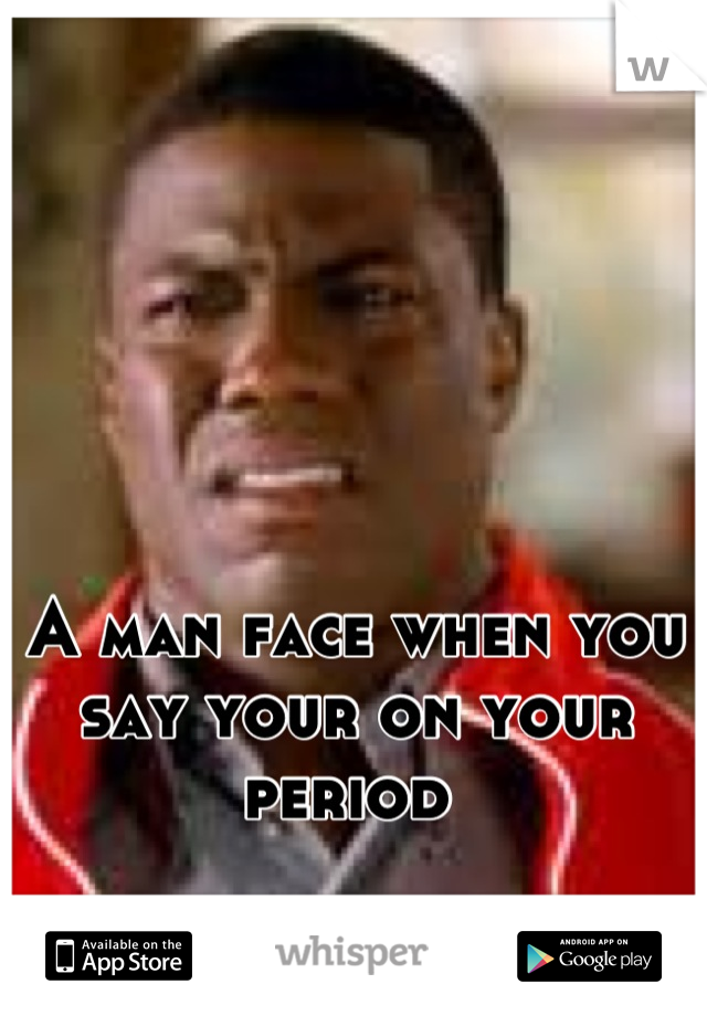 A man face when you say your on your period 