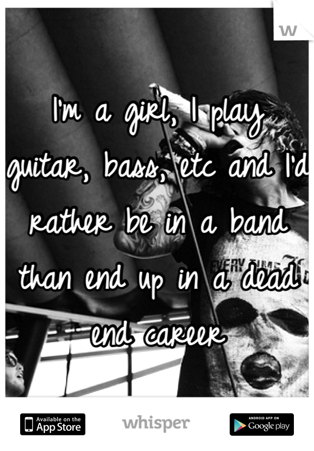I'm a girl, I play guitar, bass, etc and I'd rather be in a band than end up in a dead end career