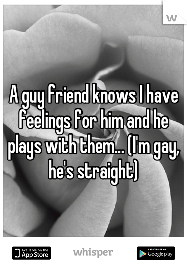 A guy friend knows I have feelings for him and he plays with them... (I'm gay, he's straight)
