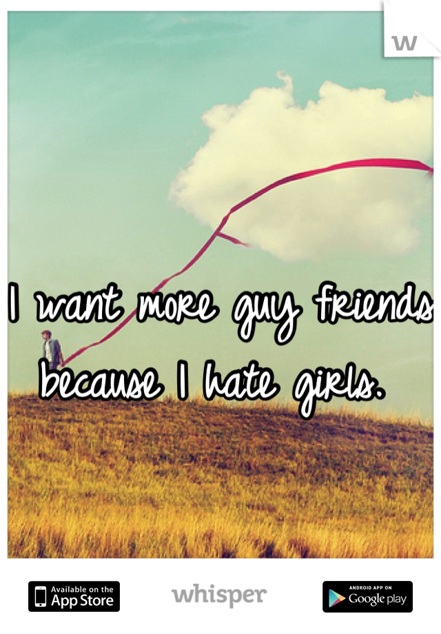 I want more guy friends because I hate girls. 