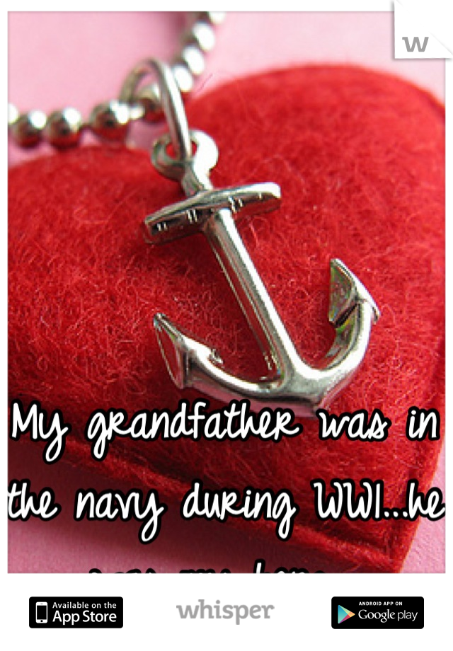 My grandfather was in the navy during WW1...he was my hero. 