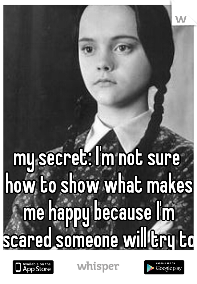 my secret: I'm not sure how to show what makes me happy because I'm scared someone will try to take it from me. 