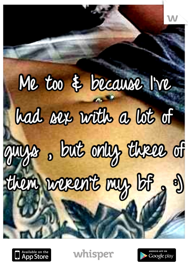 Me too & because I've had sex with a lot of guys , but only three of them weren't my bf . :)