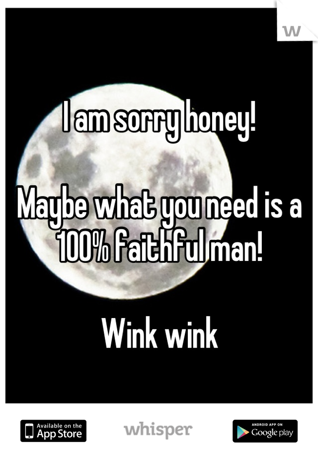 I am sorry honey!

Maybe what you need is a 100% faithful man!  

Wink wink