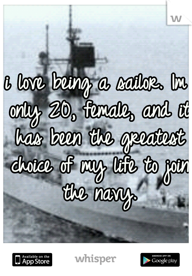 i love being a sailor.
Im only 20, female, and it has been the greatest choice of my life to join the navy.