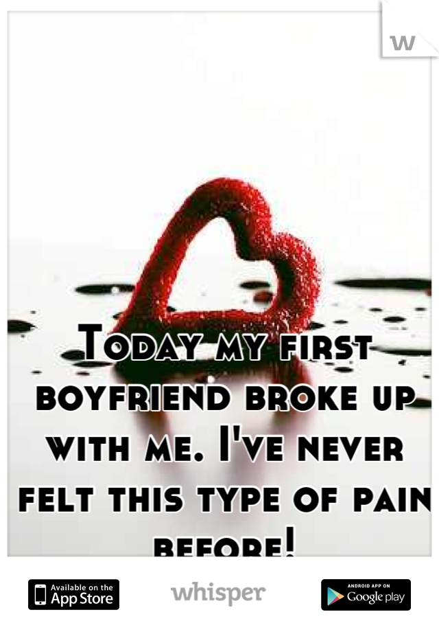 Today my first boyfriend broke up with me. I've never felt this type of pain before!